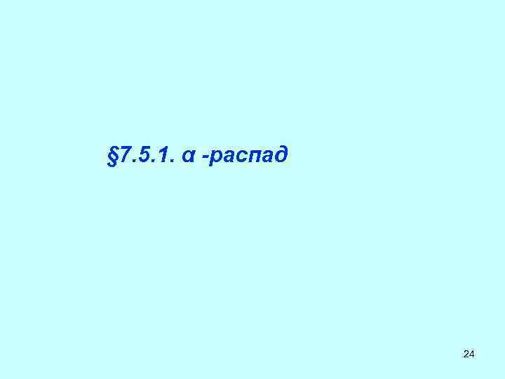 § 7. 5. 1. α -распад 24 