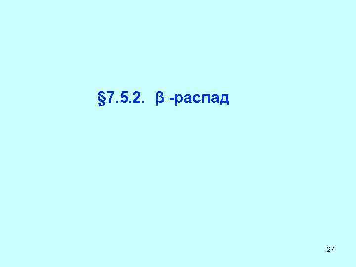 § 7. 5. 2. β -распад 27 