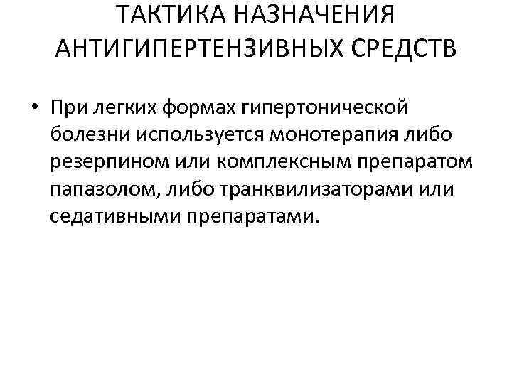 ТАКТИКА НАЗНАЧЕНИЯ АНТИГИПЕРТЕНЗИВНЫХ СРЕДСТВ • При легких формах гипертонической болезни используется монотерапия либо резерпином
