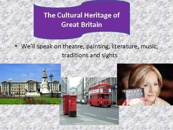 The Cultural Heritage of Great Britain • We’ll speak on theatre, painting, literature, music,