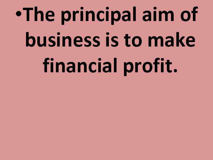  • The principal aim of business is to make financial profit. 