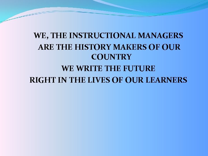 WE, THE INSTRUCTIONAL MANAGERS ARE THE HISTORY MAKERS OF OUR COUNTRY WE WRITE THE