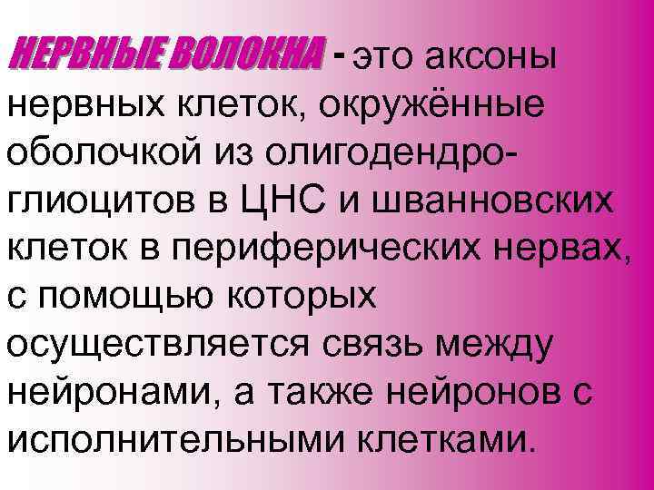 НЕРВНЫЕ ВОЛОКНА - это аксоны нервных клеток, окружённые оболочкой из олигодендроглиоцитов в ЦНС и