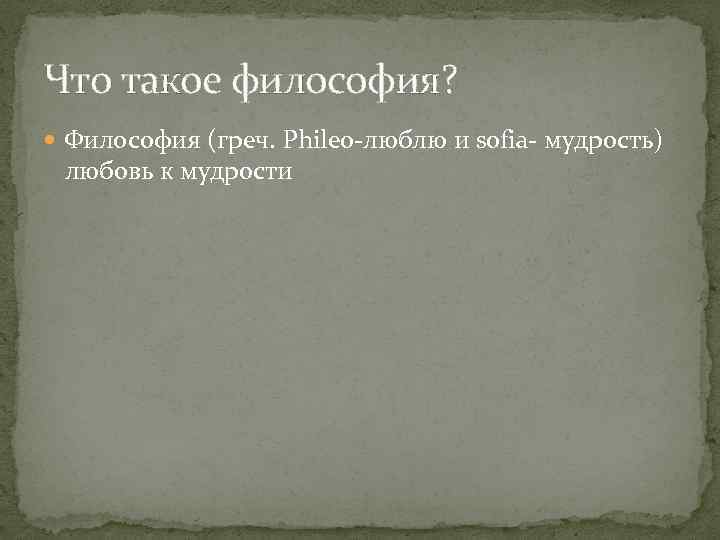 Что такое философия? Философия (греч. Phileo-люблю и sofia- мудрость) любовь к мудрости 