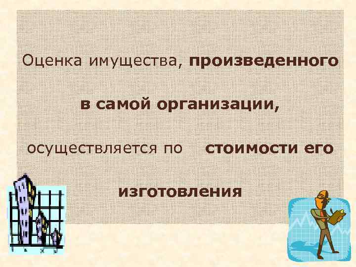 Оценка имущества, произведенного в самой организации, осуществляется по стоимости его изготовления 