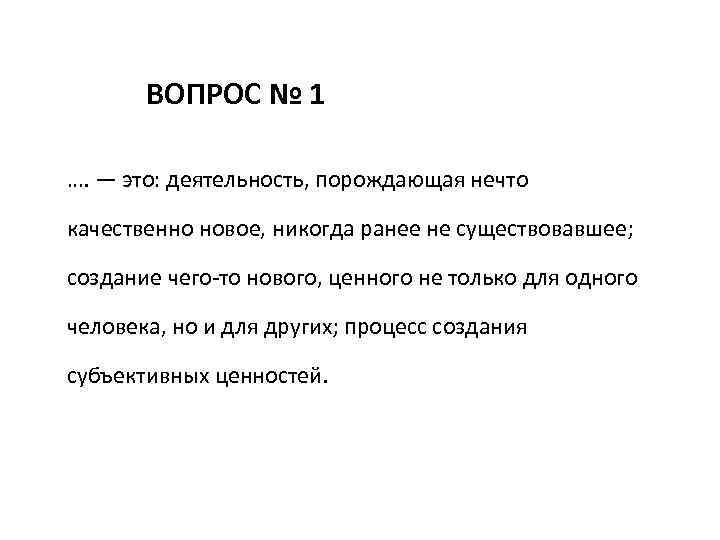 ВОПРОС № 1 …. — это: деятельность, порождающая нечто качественно новое, никогда ранее не