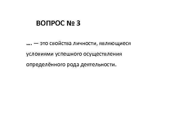 ВОПРОС № 3 …. — это свойства личности, являющиеся условиями успешного осуществления определённого рода