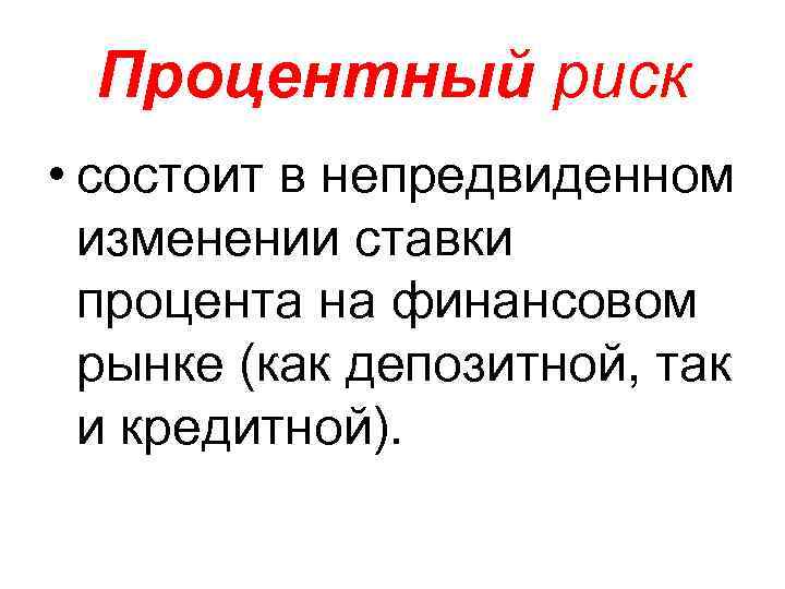 Процентный риск • состоит в непредвиденном изменении ставки процента на финансовом рынке (как депозитной,