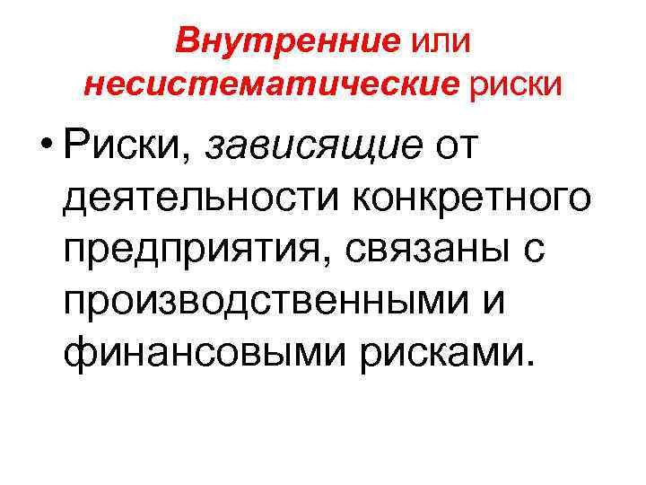 Внутренние или несистематические риски • Риски, зависящие от деятельности конкретного предприятия, связаны с производственными
