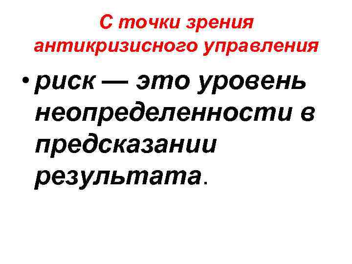 С точки зрения антикризисного управления • риск — это уровень неопределенности в предсказании результата.