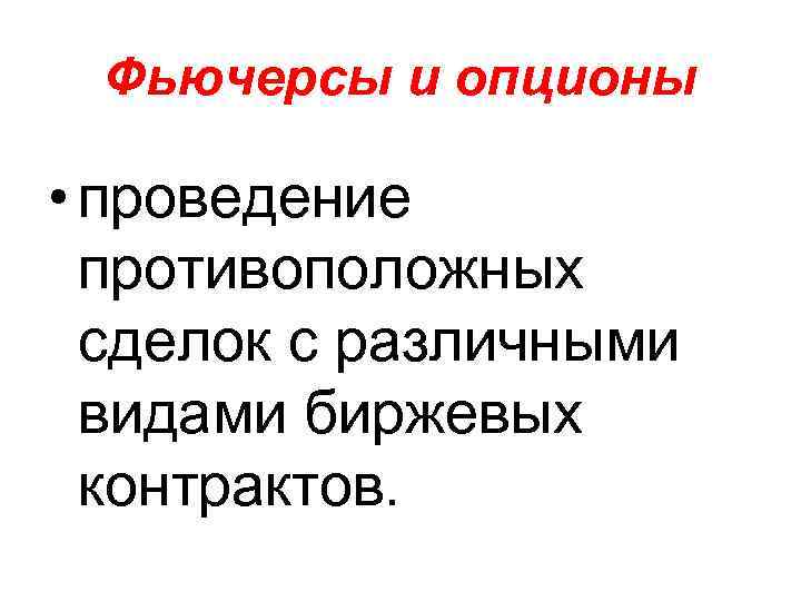 Фьючерсы и опционы • проведение противоположных сделок с различными видами биржевых контрактов. 