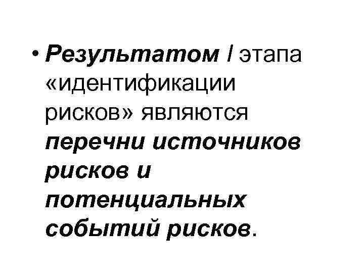  • Результатом I этапа «идентификации рисков» являются перечни источников рисков и потенциальных событий