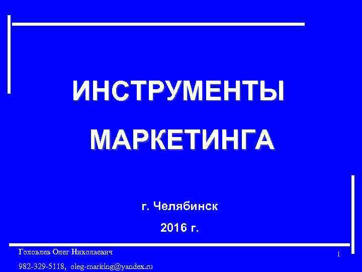 ИНСТРУМЕНТЫ МАРКЕТИНГА г. Челябинск 2016 г. Головлев Олег Николаевич 982 -329 -5118, oleg-marking@yandex. ru