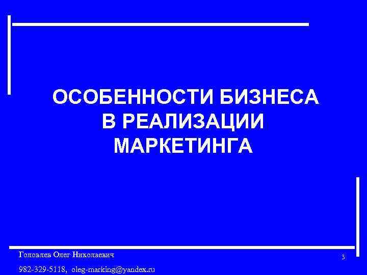 ОСОБЕННОСТИ БИЗНЕСА В РЕАЛИЗАЦИИ МАРКЕТИНГА Головлев Олег Николаевич 982 -329 -5118, oleg-marking@yandex. ru 3