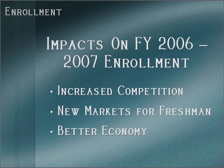 Enrollment Impacts On FY 2006 – 2007 Enrollment • Increased Competition • New Markets