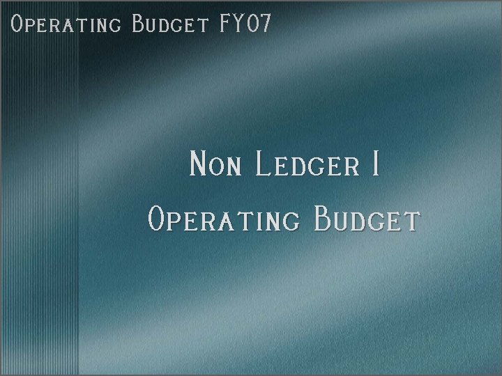 Operating Budget FY 07 Non Ledger 1 Operating Budget 