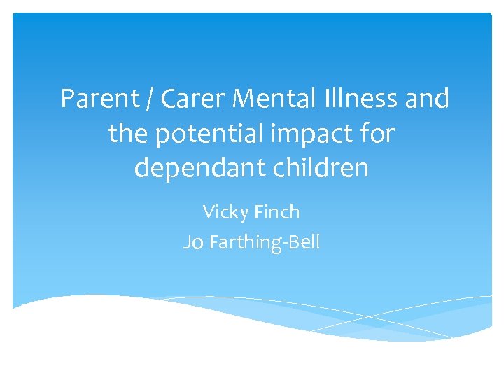  Parent / Carer Mental Illness and the potential impact for dependant children Vicky