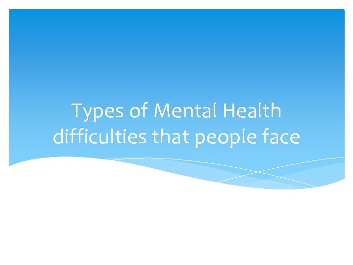 Types of Mental Health difficulties that people face 