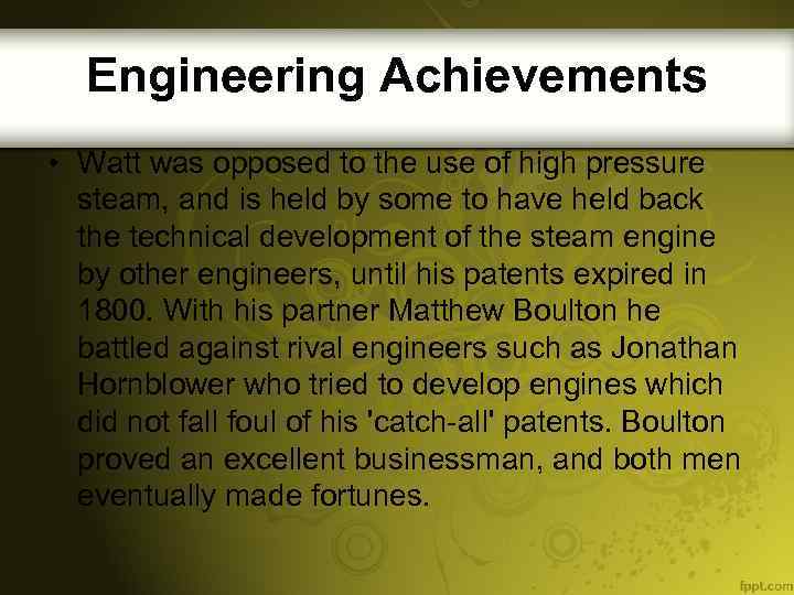Engineering Achievements • Watt was opposed to the use of high pressure steam, and