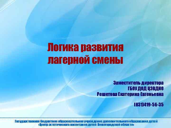 Логика развития лагерной смены Заместитель директора ГБОУ ДОД ЦЭВДНО Решетова Екатерина Евгеньевна (831)419 -56