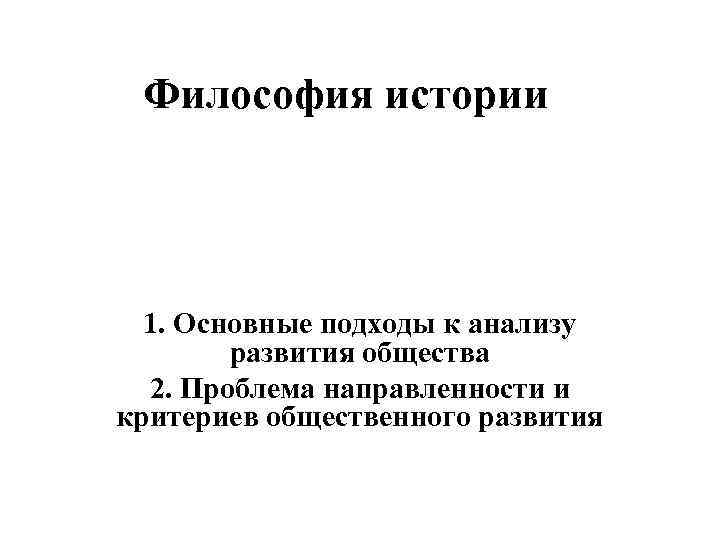 Философия истории 1. Основные подходы к анализу развития общества 2. Проблема направленности и критериев