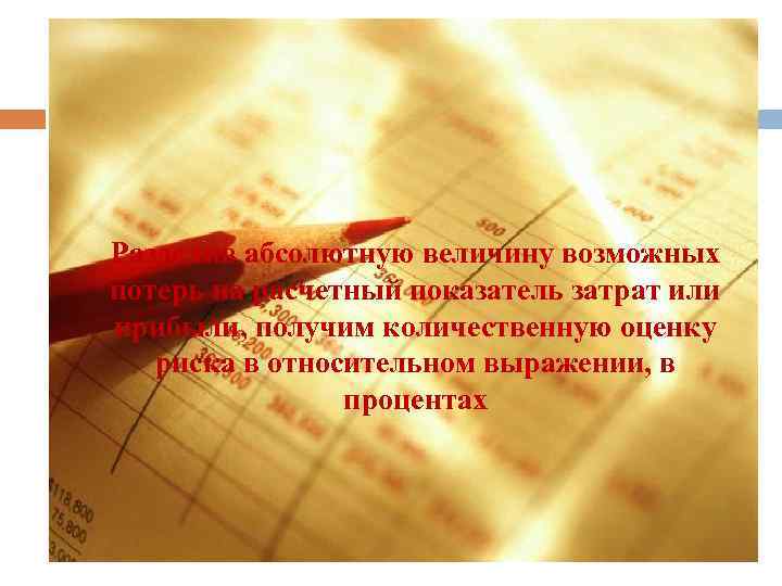 Разделив абсолютную величину возможных потерь на расчетный показатель затрат или прибыли, получим количественную оценку