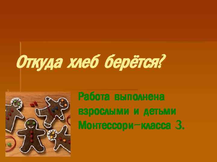 Откуда хлеб берётся? Работа выполнена взрослыми и детьми Монтессори-класса 3. 