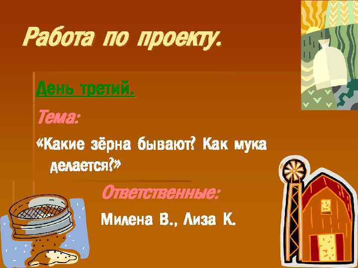 Работа по проекту. День третий. Тема: «Какие зёрна бывают? Как мука делается? » Ответственные: