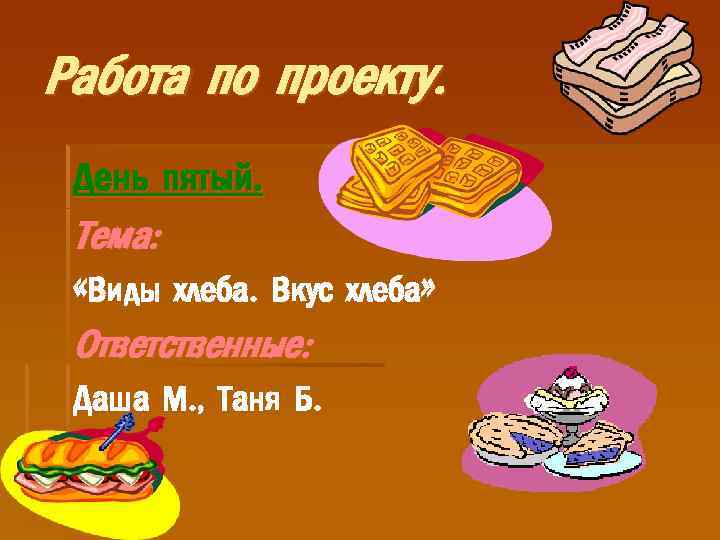 Работа по проекту. День пятый. Тема: «Виды хлеба. Вкус хлеба» Ответственные: Даша М. ,