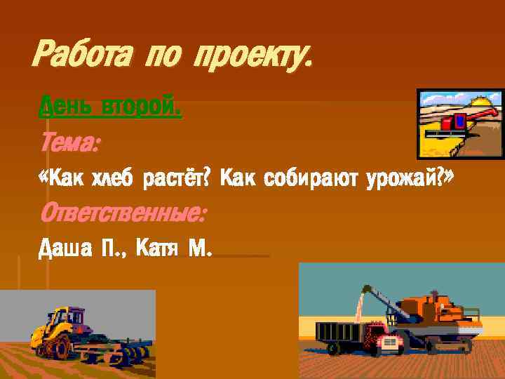Работа по проекту. День второй. Тема: «Как хлеб растёт? Как собирают урожай? » Ответственные: