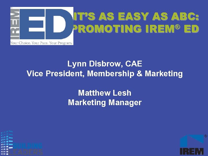 IT’S AS EASY AS ABC: PROMOTING IREM® ED Lynn Disbrow, CAE Vice President, Membership