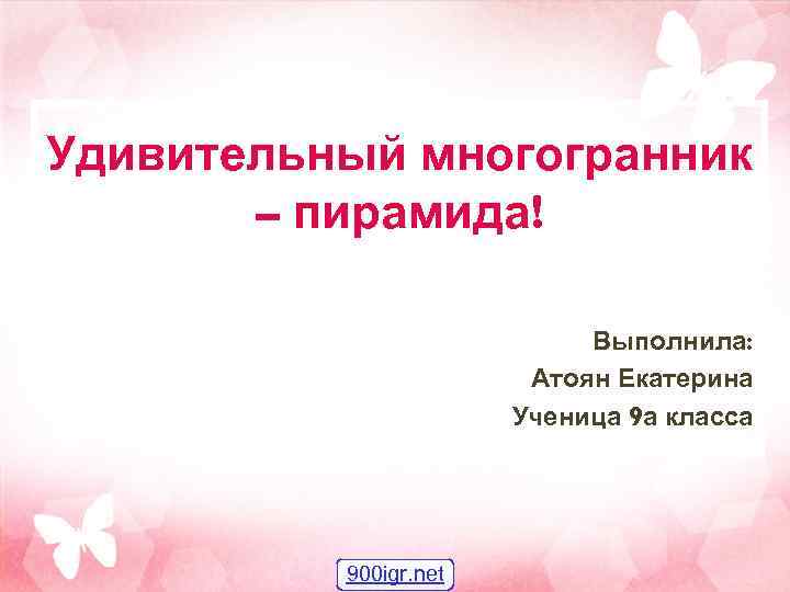 Удивительный многогранник – пирамида! Выполнила: Атоян Екатерина Ученица 9 а класса 900 igr. net