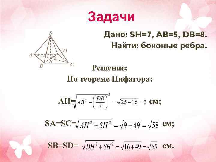 Задачи Дано: SH=7, AB=5, DB=8. Найти: боковые ребра. Решение: По теореме Пифагора: AH= см;