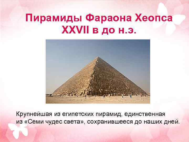 Пирамиды Фараона Хеопса XXVII в до н. э. Крупнейшая из египетских пирамид, единственная из