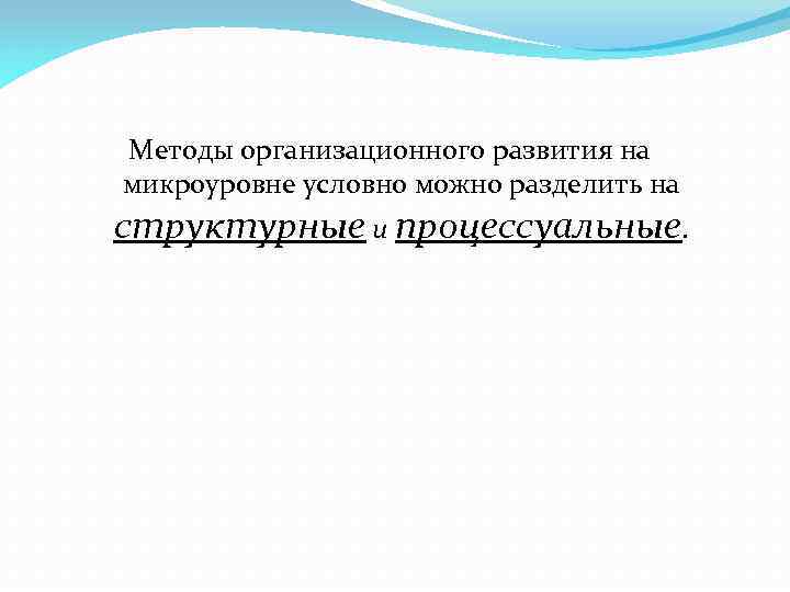 Методы организационного развития на микроуровне условно можно разделить на структурные и процессуальные. 