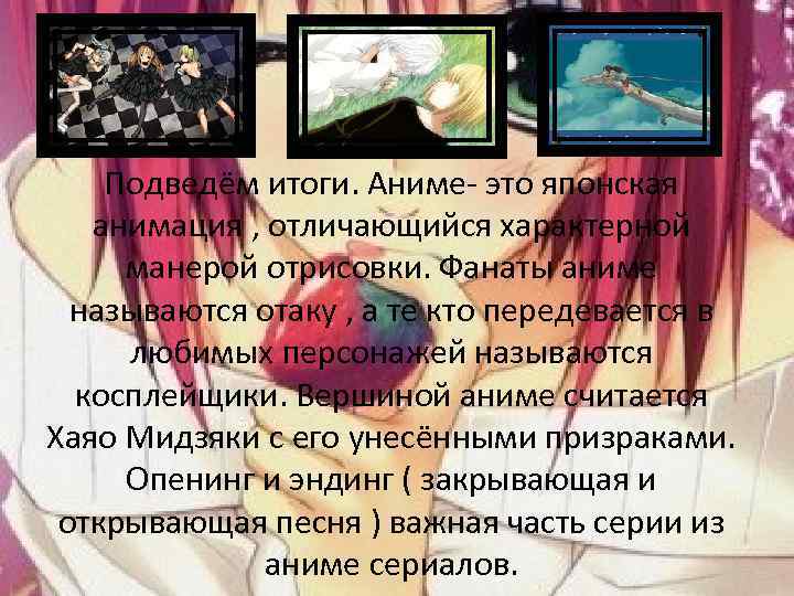 Подведём итоги. Аниме- это японская анимация , отличающийся характерной манерой отрисовки. Фанаты аниме называются
