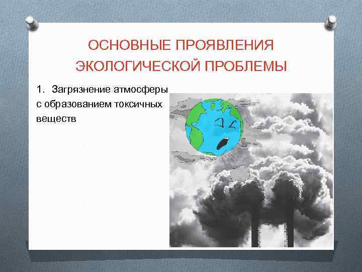 ОСНОВНЫЕ ПРОЯВЛЕНИЯ ЭКОЛОГИЧЕСКОЙ ПРОБЛЕМЫ 1. Загрязнение атмосферы с образованием токсичных веществ 