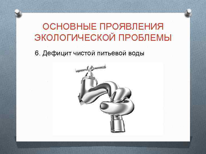 ОСНОВНЫЕ ПРОЯВЛЕНИЯ ЭКОЛОГИЧЕСКОЙ ПРОБЛЕМЫ 6. Дефицит чистой питьевой воды 