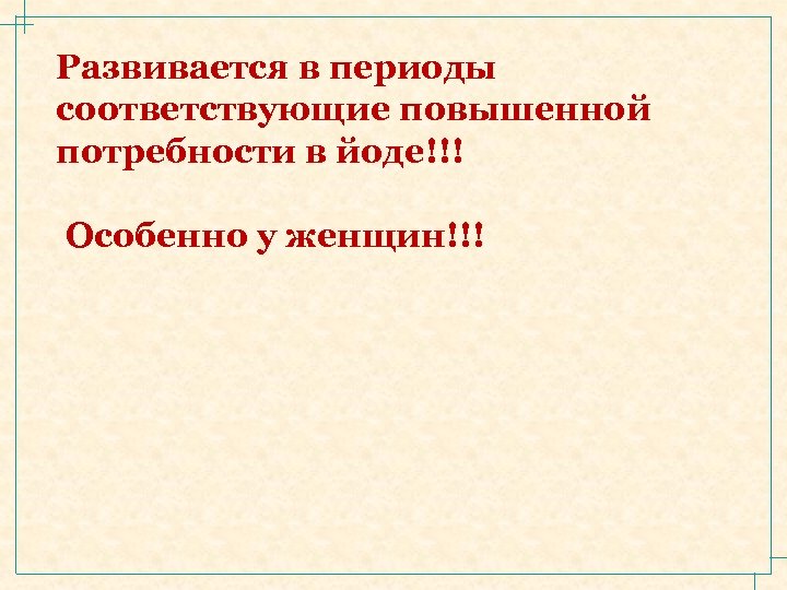 Развивается в периоды соответствующие повышенной потребности в йоде!!! Особенно у женщин!!! 