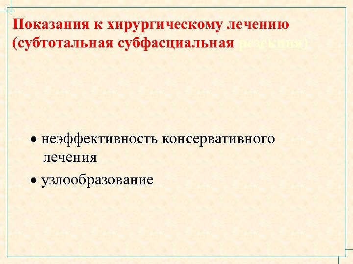 Показания к хирургическому лечению (субтотальная субфасциальная резекция) · неэффективность консервативного лечения · узлообразование 