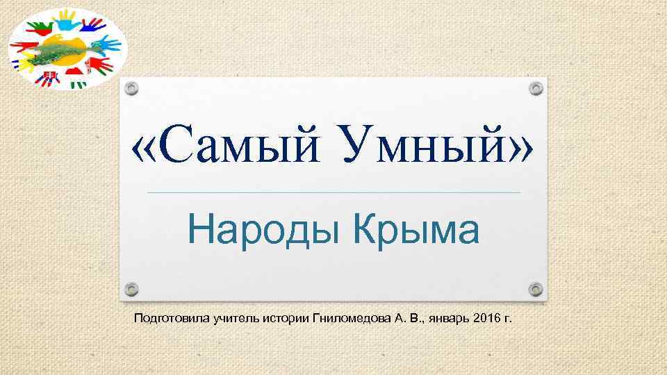  «Самый Умный» Народы Крыма Подготовила учитель истории Гниломедова А. В. , январь 2016