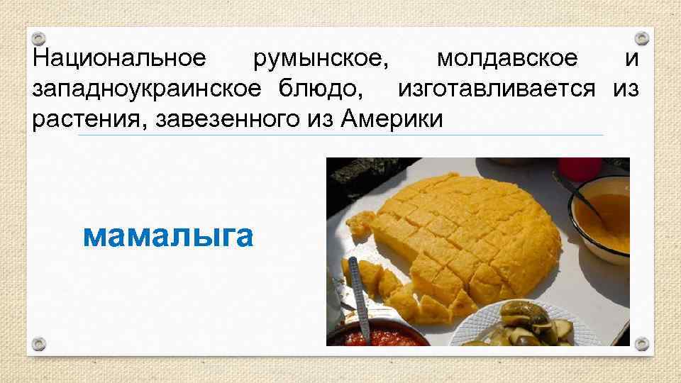 Национальное румынское, молдавское и западноукраинское блюдо, изготавливается из растения, завезенного из Америки мамалыга 