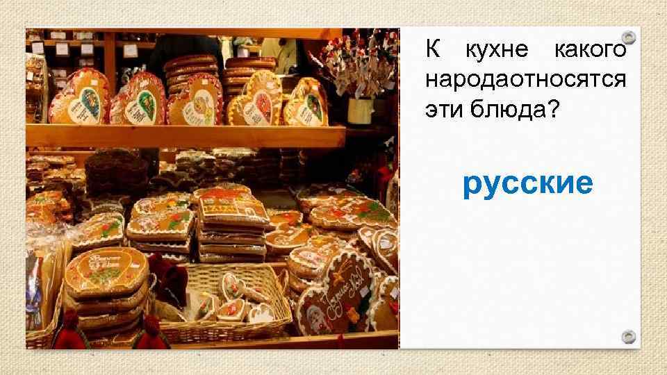 К кухне какого народа тносятся о эти блюда? русские 