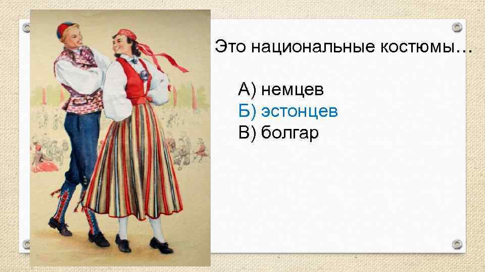Это национальные костюмы… А) немцев Б) эстонцев В) болгар 