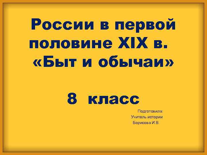 России в первой половине XIX в. «Быт и обычаи» 8 класс Подготовила: Учитель истории