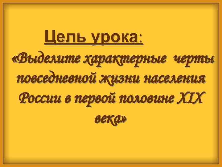  Цель урока: «Выделите характерные черты повседневной жизни населения России в первой половине XIX