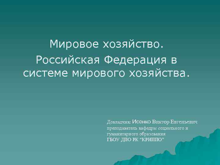 Мировое хозяйство. Российская Федерация в системе мирового хозяйства. Докладчик: Исенко Виктор Евгеньевич преподаватель кафедры