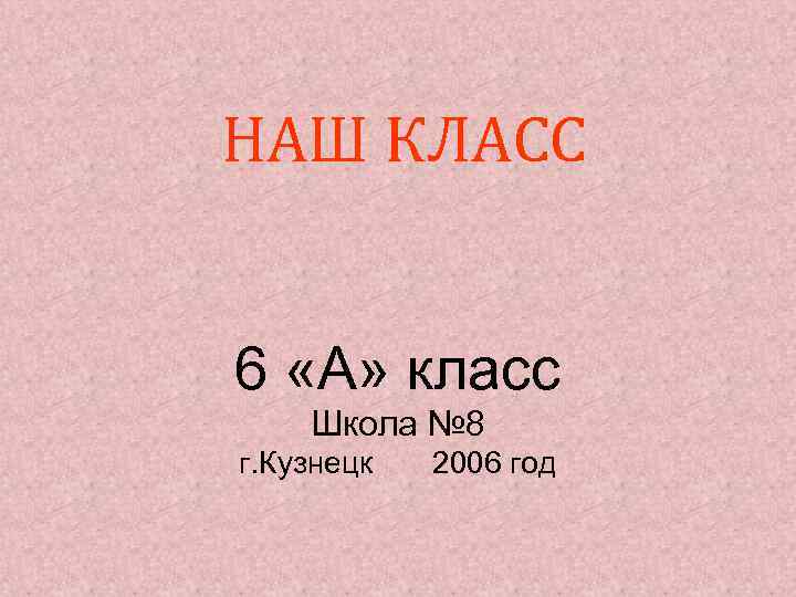 НАШ КЛАСС 6 «А» класс Школа № 8 г. Кузнецк 2006 год 