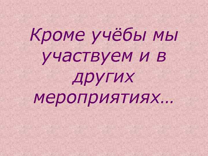 Кроме учёбы мы участвуем и в других мероприятиях… 