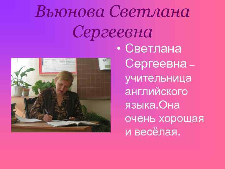 Вьюнова Светлана Сергеевна • Светлана Сергеевна – учительница английского языка. Она очень хорошая и